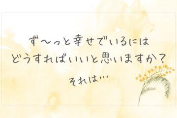 ず〜っと幸せでいるには どうすればいいと思いますか？　それは…